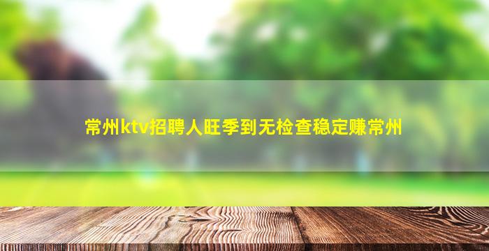 常州ktv招聘人旺季到无检查稳定赚常州