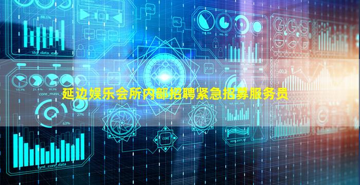 延边娱乐会所内部招聘紧急招募服务员