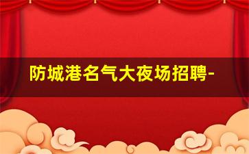 防城港名气大夜场招聘-